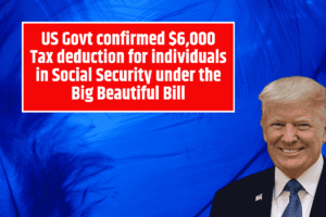 US Govt confirmed $6,000 Tax deduction for individuals in Social Security under the Big Beautiful Bill